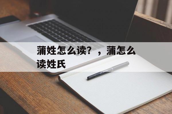 蒲姓怎么读？，蒲怎么读姓氏-第1张图片-