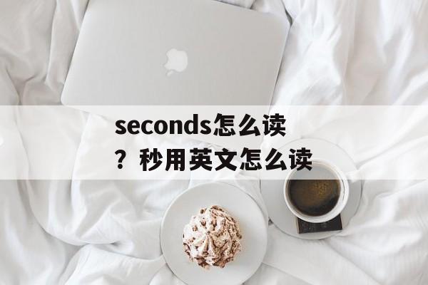 seconds怎么读？秒用英文怎么读-第1张图片-