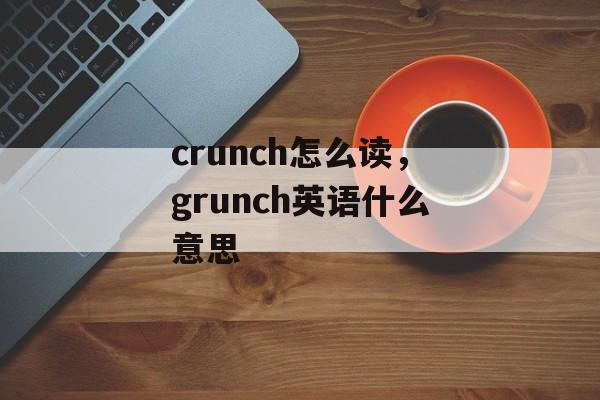crunch怎么读，grunch英语什么意思-第1张图片-