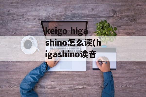 keigo higashino怎么读(higashino读音)-第1张图片-