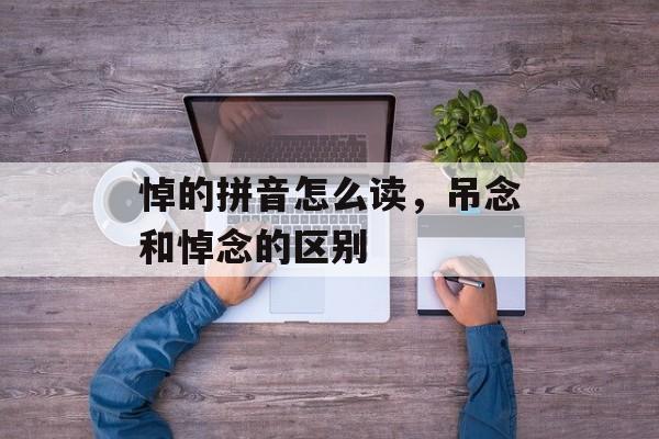悼的拼音怎么读，吊念和悼念的区别-第1张图片-
