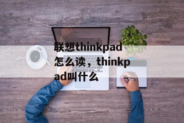 联想thinkpad怎么读，thinkpad叫什么-第1张图片-