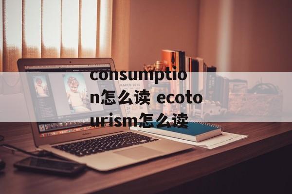 consumption怎么读 ecotourism怎么读-第1张图片-