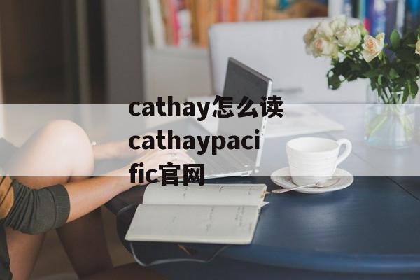 cathay怎么读 cathaypacific官网-第1张图片-