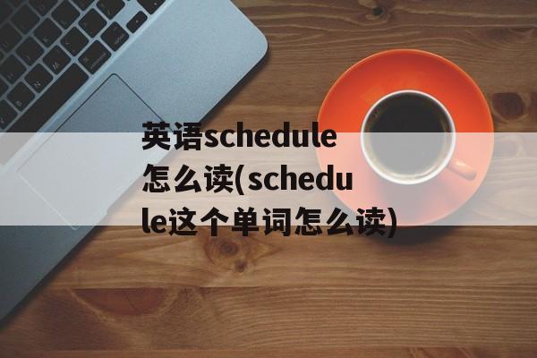 英语schedule怎么读(schedule这个单词怎么读)-第1张图片-