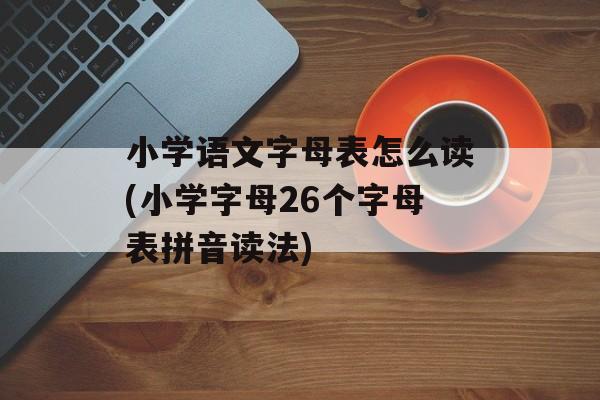 小学语文字母表怎么读(小学字母26个字母表拼音读法)-第1张图片-