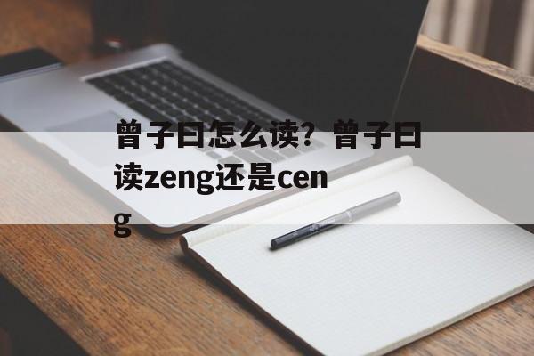 曾子曰怎么读？曾子曰读zeng还是ceng-第1张图片-
