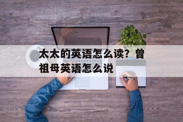 太太的英语怎么读？曾祖母英语怎么说-第1张图片-