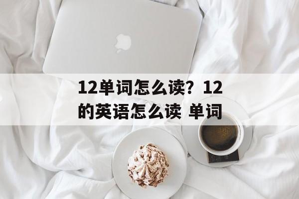 12单词怎么读？12的英语怎么读 单词-第1张图片-