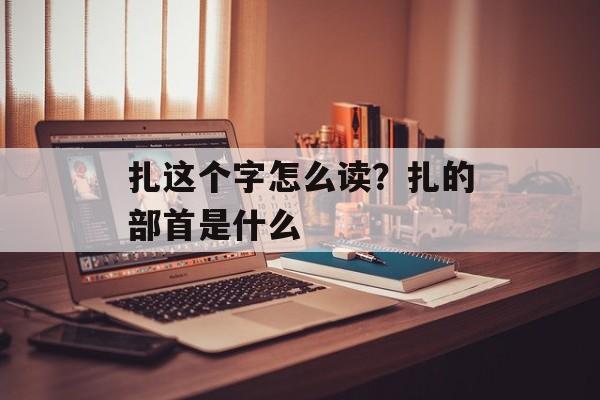 扎这个字怎么读？扎的部首是什么-第1张图片-