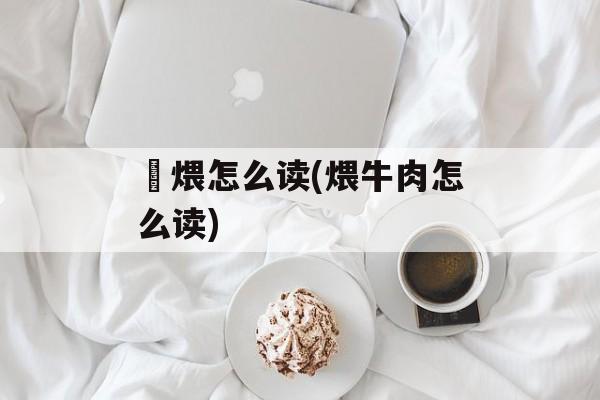 煻煨怎么读(煨牛肉怎么读)-第1张图片-