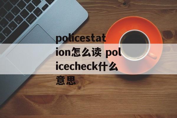 policestation怎么读 policecheck什么意思-第1张图片-