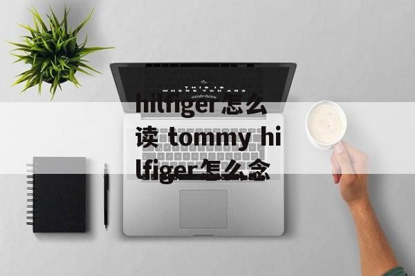 hilfiger怎么读 tommy hilfiger怎么念-第1张图片-