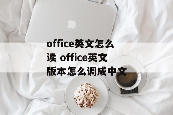 office英文怎么读 office英文版本怎么调成中文-第1张图片-