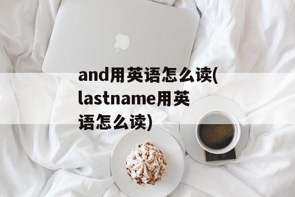 and用英语怎么读(lastname用英语怎么读)-第1张图片-