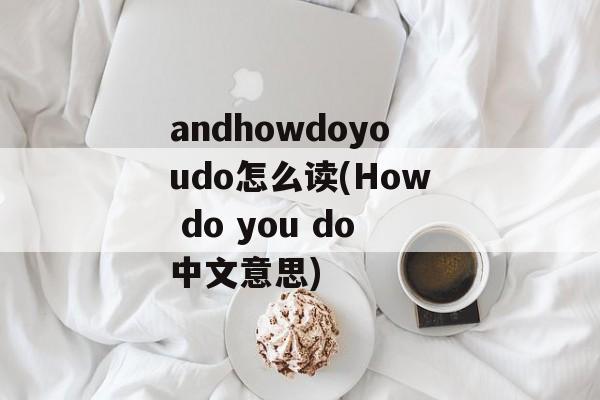 andhowdoyoudo怎么读(How do you do中文意思)-第1张图片-