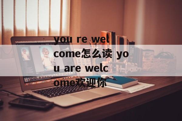 you re welcome怎么读 you are welcome欢迎你-第1张图片-