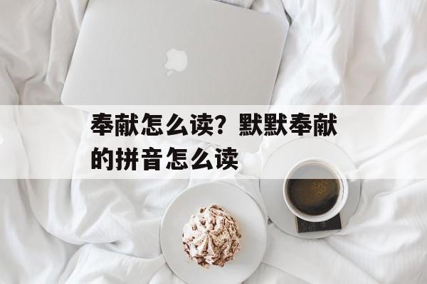 奉献怎么读？默默奉献的拼音怎么读-第1张图片-