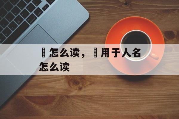 淕怎么读，汢用于人名怎么读-第1张图片-
