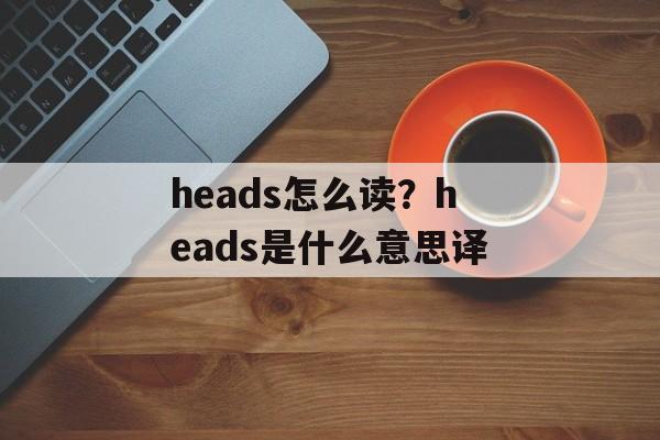 heads怎么读？heads是什么意思译-第1张图片-