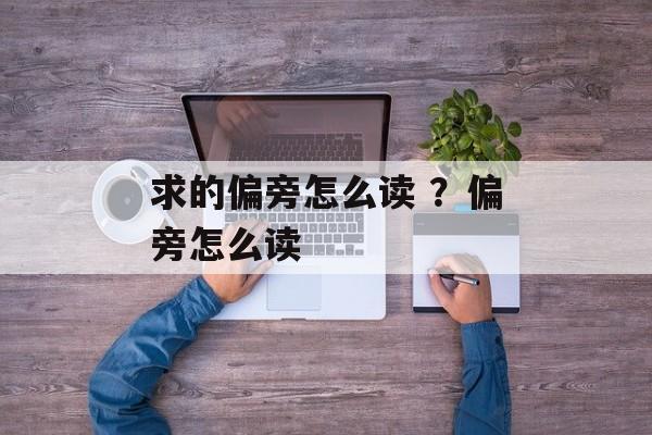 求的偏旁怎么读 ？偏旁怎么读-第1张图片-