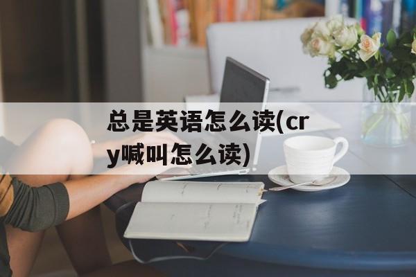 总是英语怎么读(cry喊叫怎么读)-第1张图片-
