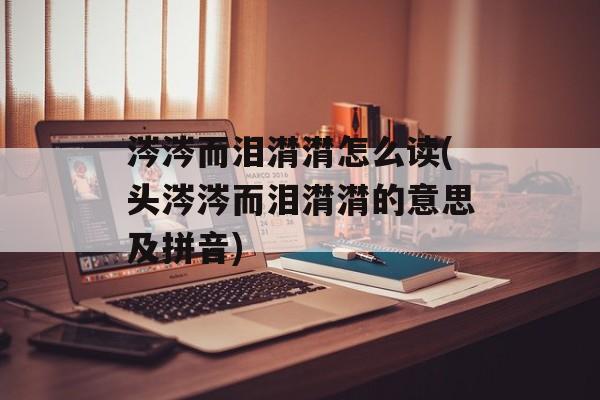 涔涔而泪潸潸怎么读(头涔涔而泪潸潸的意思及拼音)-第1张图片-