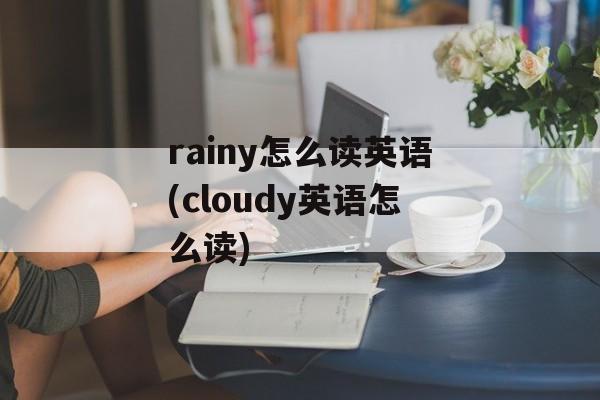 rainy怎么读英语(cloudy英语怎么读)-第1张图片-