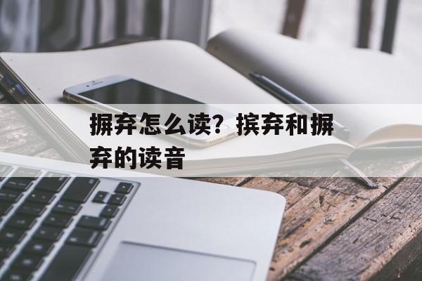 摒弃怎么读？摈弃和摒弃的读音-第1张图片-