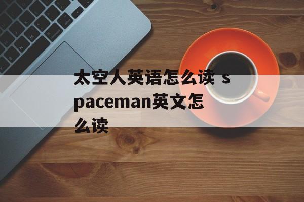 太空人英语怎么读 spaceman英文怎么读-第1张图片-