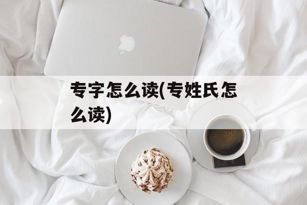 专字怎么读(专姓氏怎么读)-第1张图片-