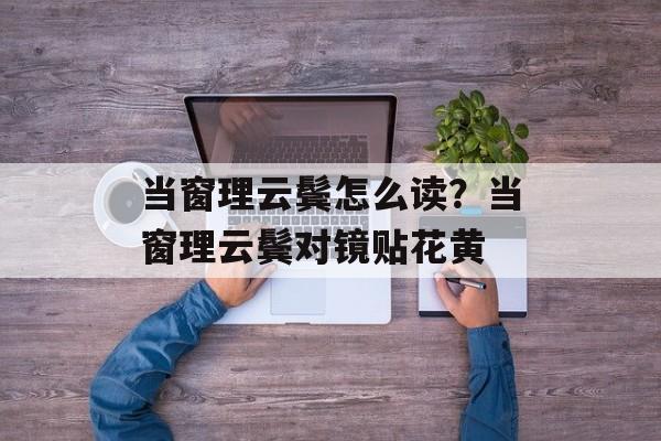 当窗理云鬓怎么读？当窗理云鬓对镜贴花黄-第1张图片-