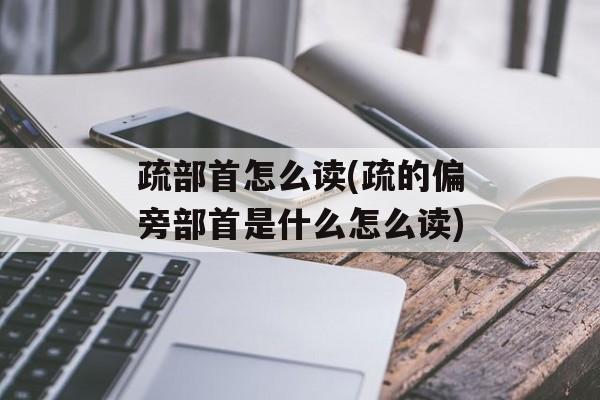 疏部首怎么读(疏的偏旁部首是什么怎么读)-第1张图片-