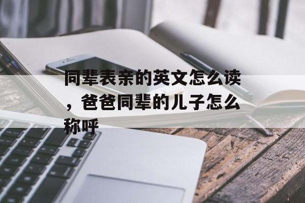 同辈表亲的英文怎么读，爸爸同辈的儿子怎么称呼-第1张图片-