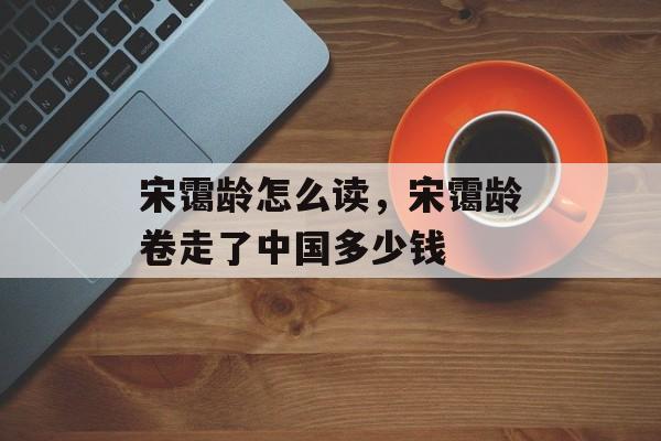 宋霭龄怎么读，宋霭龄卷走了中国多少钱-第1张图片-