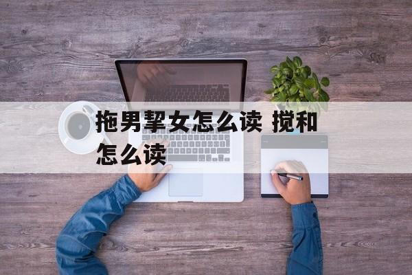 拖男挈女怎么读 搅和怎么读-第1张图片-