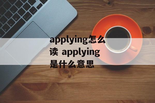 applying怎么读 applying是什么意思-第1张图片-