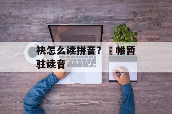 袂怎么读拼音？襜帷暂驻读音-第1张图片-