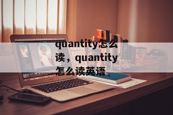 quantity怎么读，quantity怎么读英语-第1张图片-