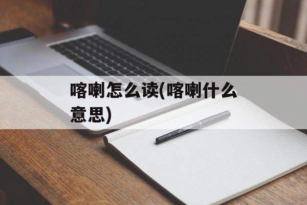 喀喇怎么读(喀喇什么意思)-第1张图片-