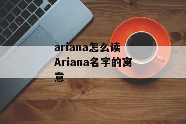 ariana怎么读 Ariana名字的寓意-第1张图片-