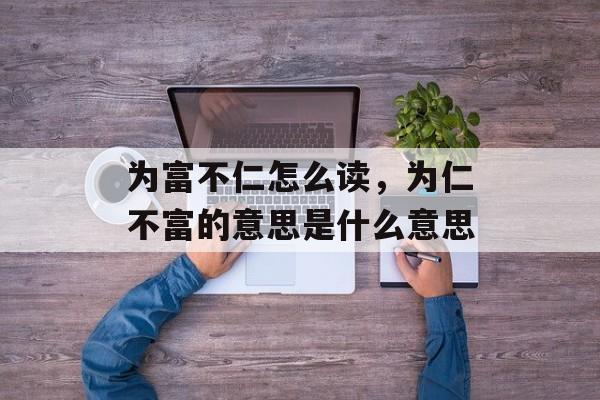 为富不仁怎么读，为仁不富的意思是什么意思-第1张图片-