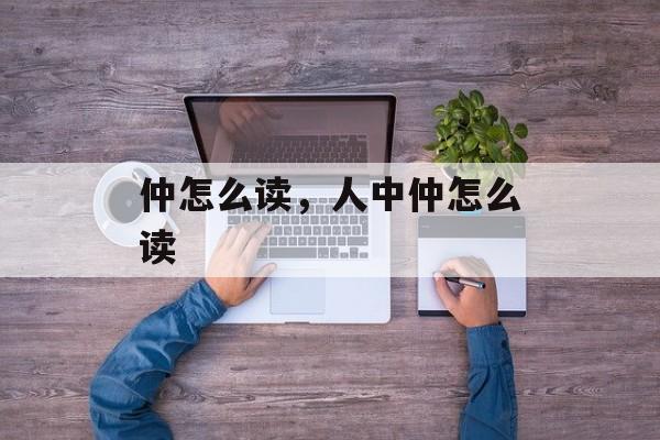 仲怎么读，人中仲怎么读-第1张图片-