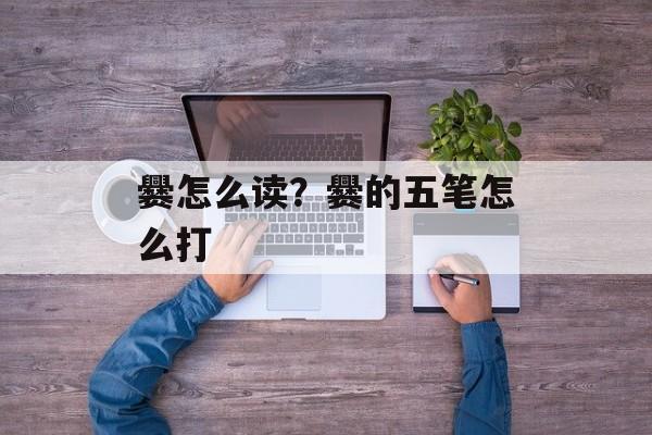 爨怎么读？爨的五笔怎么打-第1张图片-