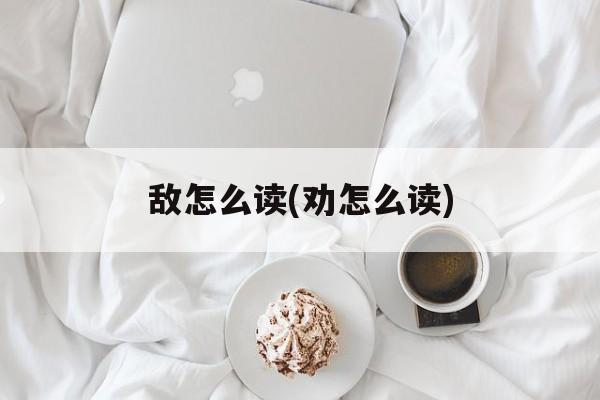 敌怎么读(劝怎么读)-第1张图片-