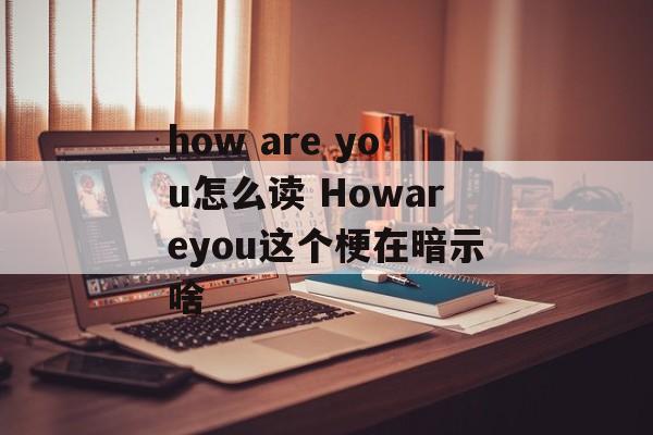 how are you怎么读 Howareyou这个梗在暗示啥-第1张图片-