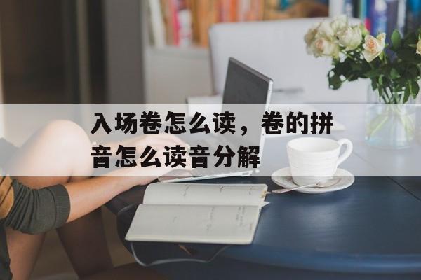 入场卷怎么读，卷的拼音怎么读音分解-第1张图片-