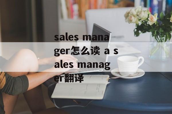 sales manager怎么读 a sales manager翻译-第1张图片-