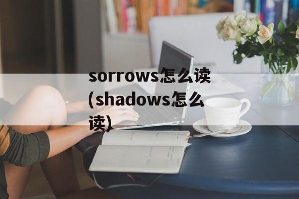 sorrows怎么读(shadows怎么读)-第1张图片-