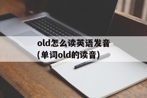 old怎么读英语发音(单词old的读音)-第1张图片-